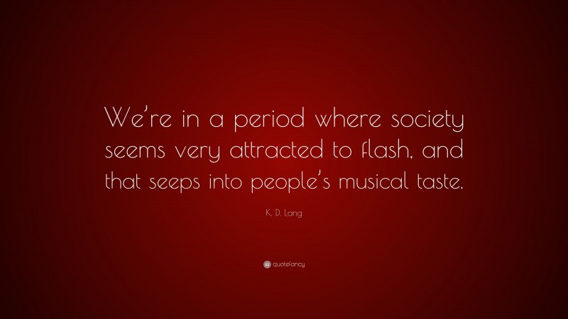 K. D. Lang Quote: “We’re in a period where society seems very attracted to flash, and that seeps into people’s musical taste.”