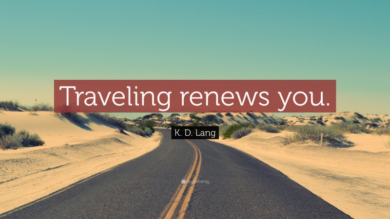 K. D. Lang Quote: “Traveling renews you.”
