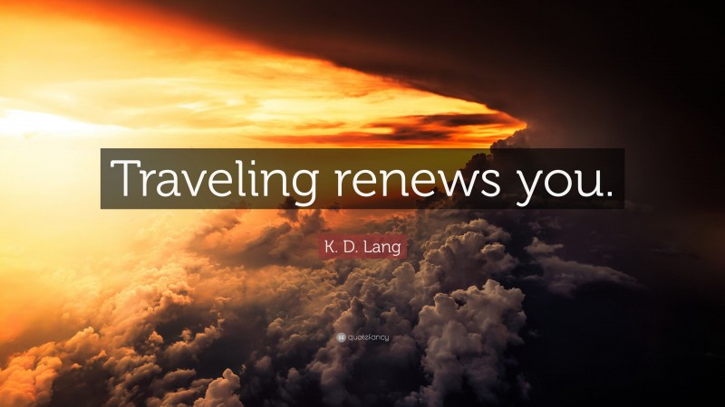 K. D. Lang Quote: “Traveling renews you.”