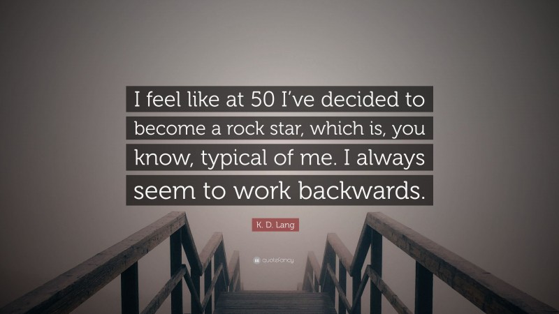 K. D. Lang Quote: “I feel like at 50 I’ve decided to become a rock star, which is, you know, typical of me. I always seem to work backwards.”