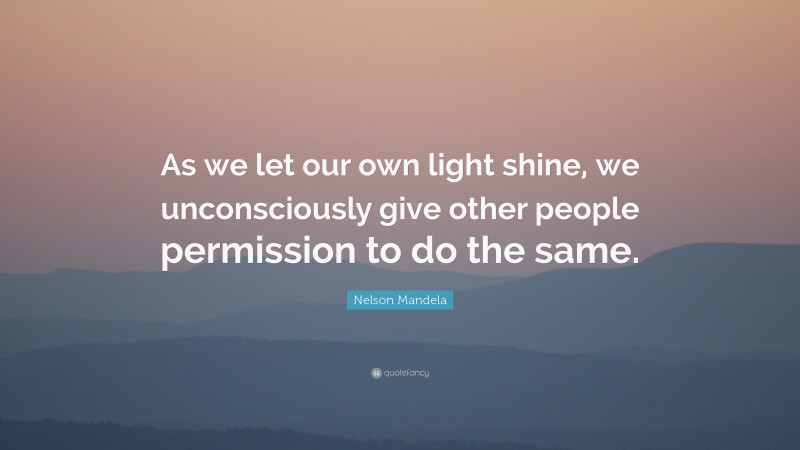 Nelson Mandela Quote: “ As we let our own light shine, we unconsciously give other people permission to do the same.”