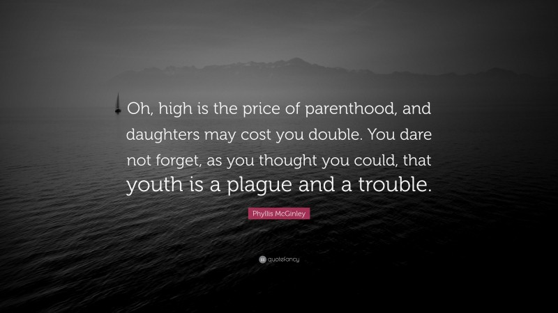 Phyllis McGinley Quote: “Oh, high is the price of parenthood, and daughters may cost you double. You dare not forget, as you thought you could, that youth is a plague and a trouble.”