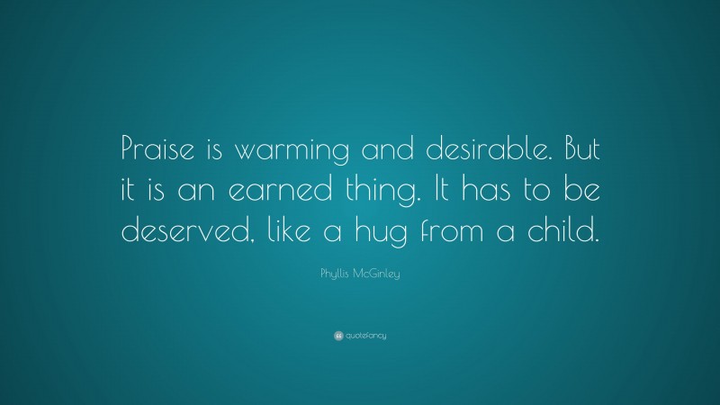 Phyllis McGinley Quote: “Praise is warming and desirable. But it is an earned thing. It has to be deserved, like a hug from a child.”