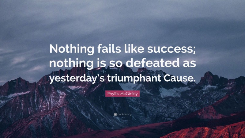 Phyllis McGinley Quote: “Nothing fails like success; nothing is so defeated as yesterday’s triumphant Cause.”