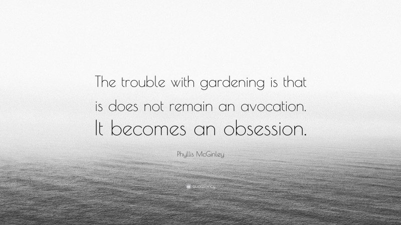 Phyllis McGinley Quote: “The trouble with gardening is that is does not remain an avocation. It becomes an obsession.”