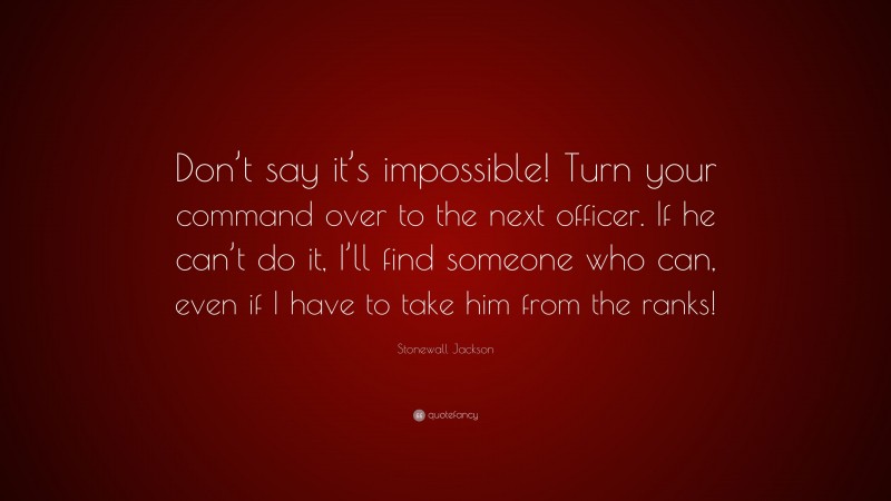 Stonewall Jackson Quote: “Don’t say it’s impossible! Turn your command over to the next officer. If he can’t do it, I’ll find someone who can, even if I have to take him from the ranks!”