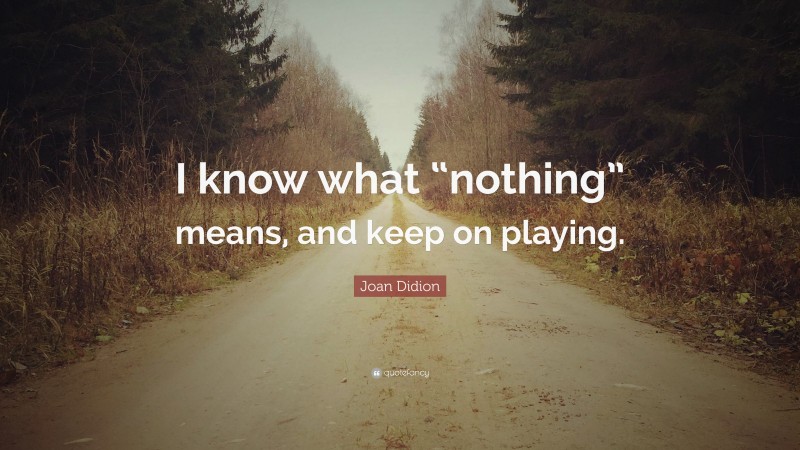 Joan Didion Quote: “I know what “nothing” means, and keep on playing.”