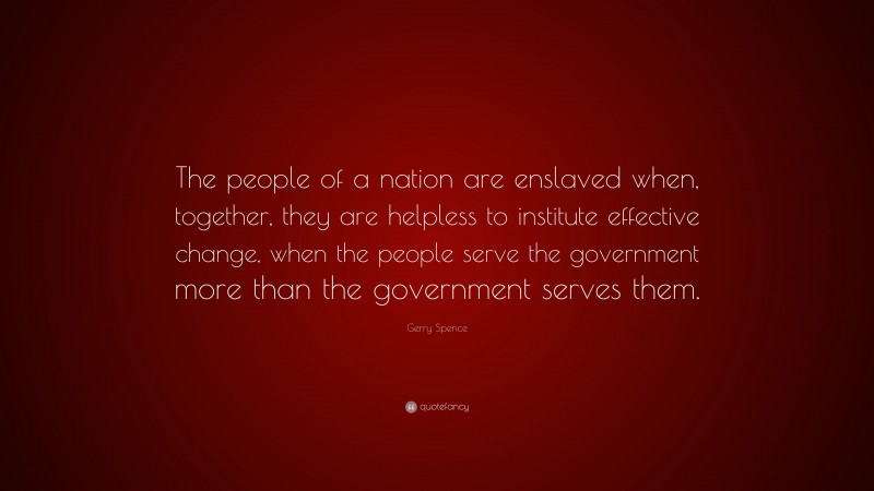 Gerry Spence Quote: “The people of a nation are enslaved when, together, they are helpless to institute effective change, when the people serve the government more than the government serves them.”