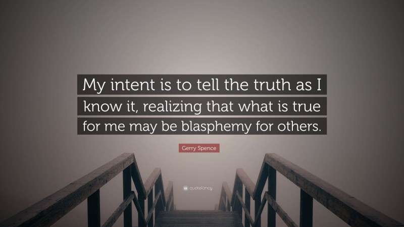 Gerry Spence Quote: “My intent is to tell the truth as I know it, realizing that what is true for me may be blasphemy for others.”