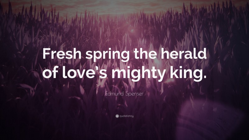 Edmund Spenser Quote: “Fresh spring the herald of love’s mighty king.”