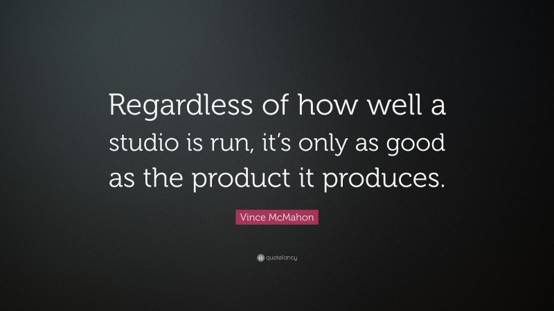 Vince McMahon Quote: “Regardless of how well a studio is run, it’s only as good as the product it produces.”