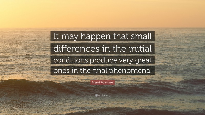 Henri Poincaré Quote: “It may happen that small differences in the initial conditions produce very great ones in the final phenomena.”