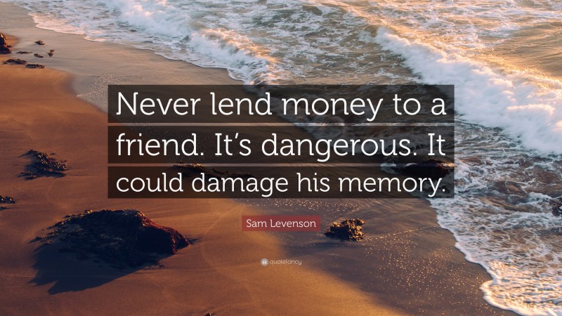 Sam Levenson Quote: “Never lend money to a friend. It’s dangerous. It could damage his memory.”
