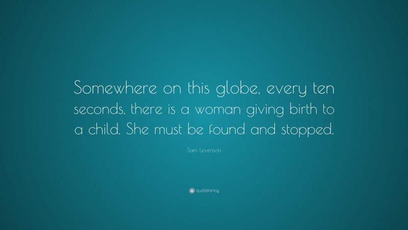 Sam Levenson Quote: “Somewhere on this globe, every ten seconds, there is a woman giving birth to a child. She must be found and stopped.”