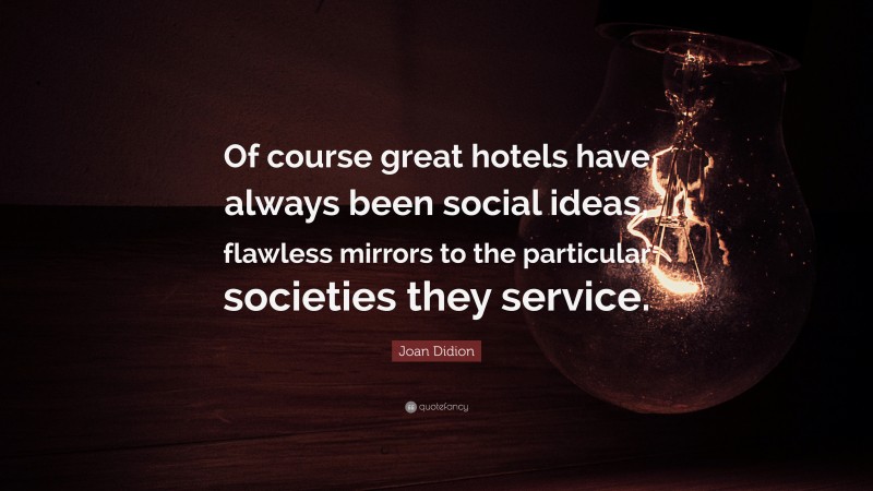 Joan Didion Quote: “Of course great hotels have always been social ideas, flawless mirrors to the particular societies they service.”