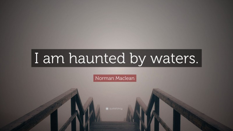 Norman Maclean Quote: “I am haunted by waters.”