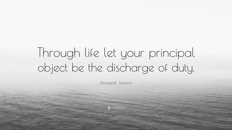 Stonewall Jackson Quote: “Through life let your principal object be the discharge of duty.”