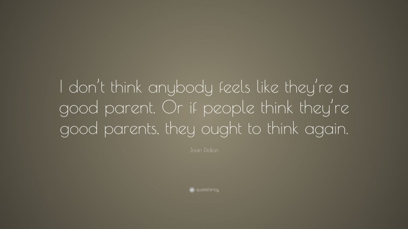 Joan Didion Quote: “I don’t think anybody feels like they’re a good parent. Or if people think they’re good parents, they ought to think again.”