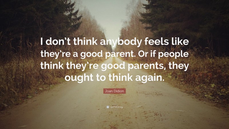 Joan Didion Quote: “I don’t think anybody feels like they’re a good parent. Or if people think they’re good parents, they ought to think again.”