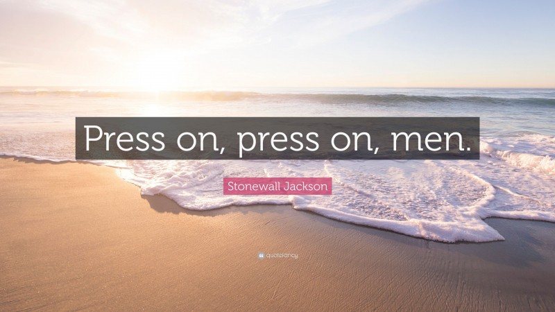 Stonewall Jackson Quote: “Press on, press on, men.”