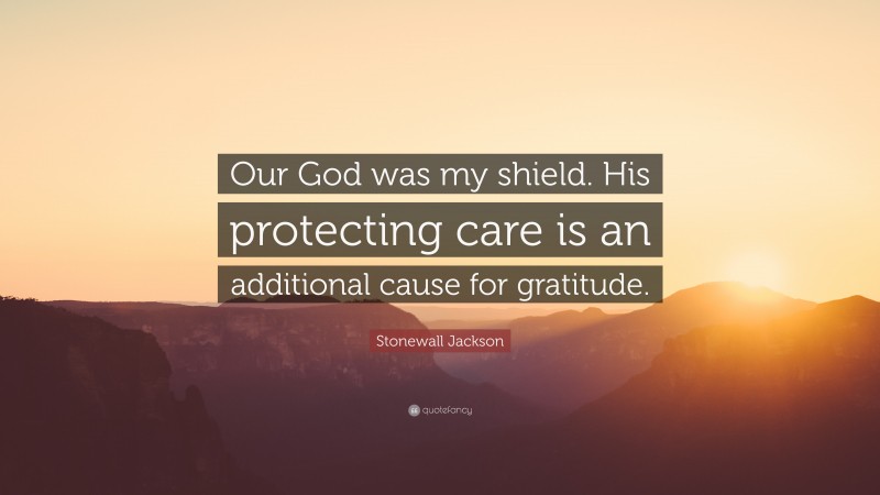 Stonewall Jackson Quote: “Our God was my shield. His protecting care is an additional cause for gratitude.”