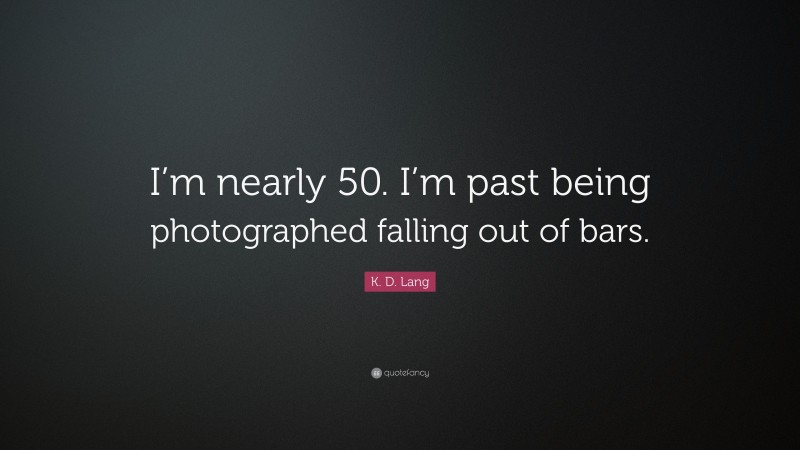 K. D. Lang Quote: “I’m nearly 50. I’m past being photographed falling out of bars.”