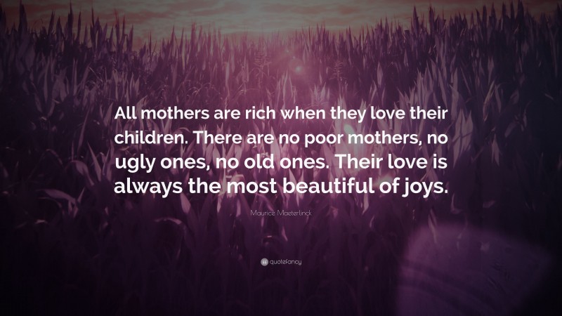 Maurice Maeterlinck Quote: “All mothers are rich when they love their children. There are no poor mothers, no ugly ones, no old ones. Their love is always the most beautiful of joys.”