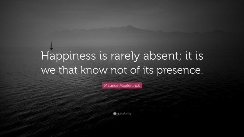 Maurice Maeterlinck Quote: “Happiness is rarely absent; it is we that know not of its presence.”
