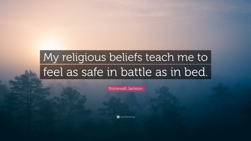 Stonewall Jackson Quote: “My religious beliefs teach me to feel as safe in battle as in bed.”
