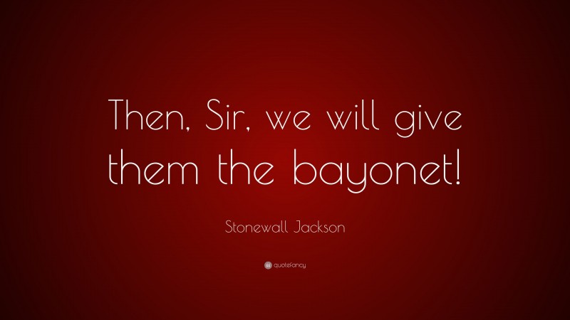 Stonewall Jackson Quote: “Then, Sir, we will give them the bayonet!”