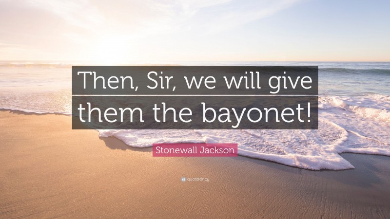 Stonewall Jackson Quote: “Then, Sir, we will give them the bayonet!”
