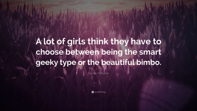 Danica McKellar Quote: “A lot of girls think they have to choose between being the smart geeky type or the beautiful bimbo.”