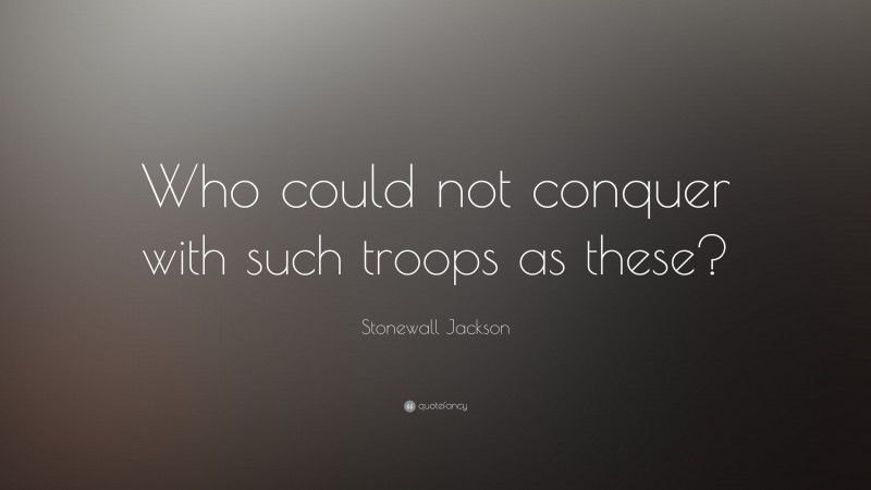Stonewall Jackson Quote: “Who could not conquer with such troops as these?”