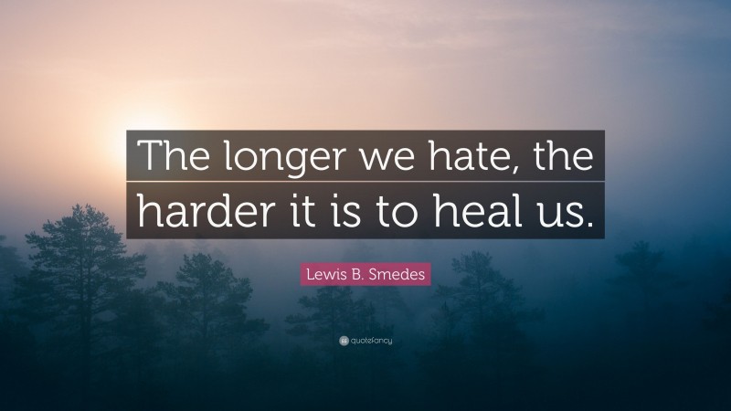 Lewis B. Smedes Quote: “The longer we hate, the harder it is to heal us.”