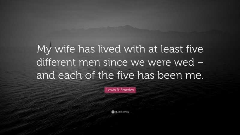 Lewis B. Smedes Quote: “My wife has lived with at least five different men since we were wed – and each of the five has been me.”