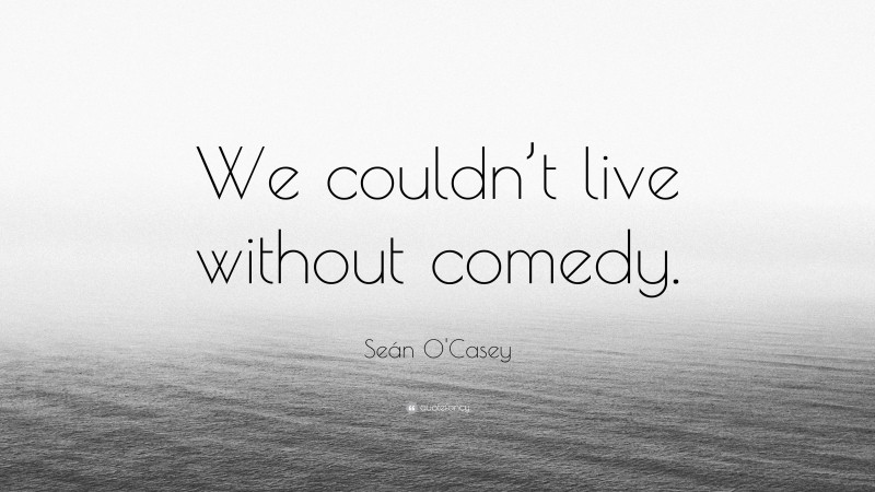 Seán O'Casey Quote: “We couldn’t live without comedy.”