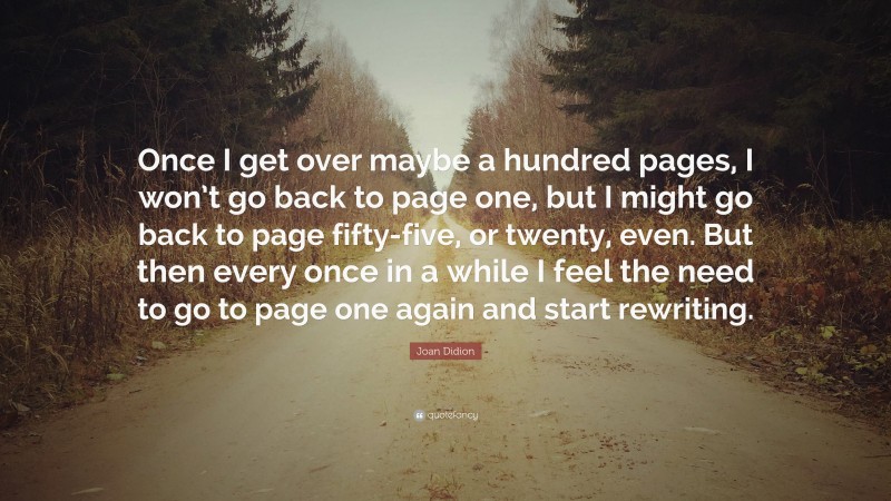 Joan Didion Quote: “Once I get over maybe a hundred pages, I won’t go back to page one, but I might go back to page fifty-five, or twenty, even. But then every once in a while I feel the need to go to page one again and start rewriting.”