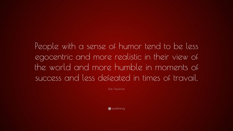 Bob Newhart Quote: “People with a sense of humor tend to be less egocentric and more realistic in their view of the world and more humble in moments of success and less defeated in times of travail.”