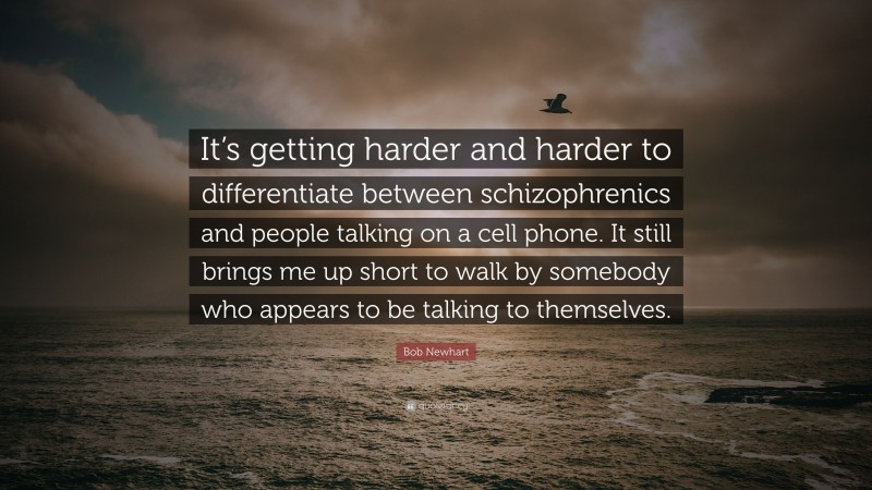 Bob Newhart Quote: “It’s getting harder and harder to differentiate between schizophrenics and people talking on a cell phone. It still brings me up short to walk by somebody who appears to be talking to themselves.”