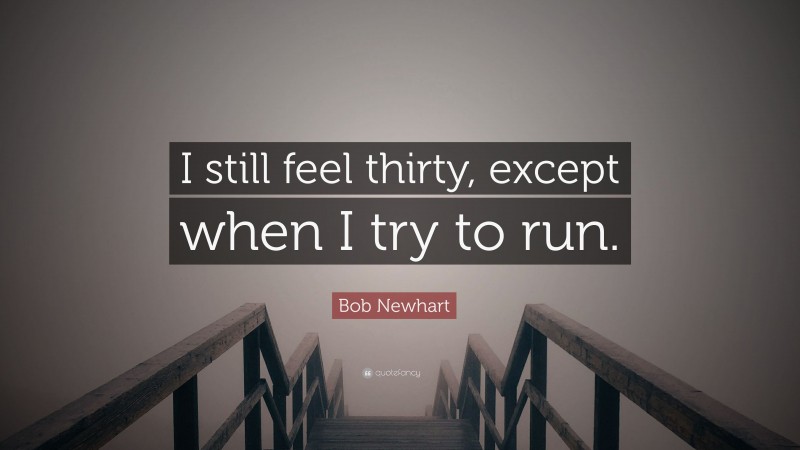 Bob Newhart Quote: “I still feel thirty, except when I try to run.”