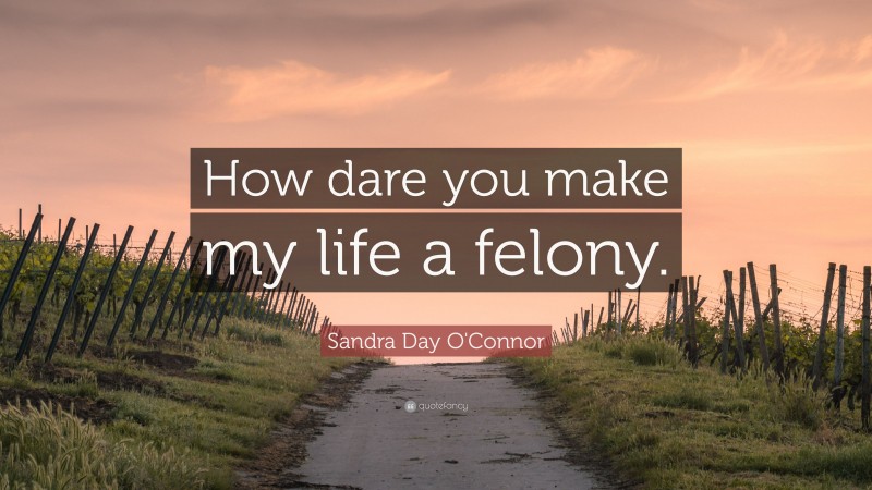 Sandra Day O'Connor Quote: “How dare you make my life a felony.”