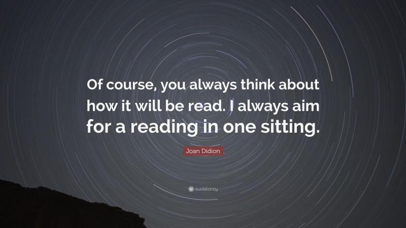 Joan Didion Quote: “Of course, you always think about how it will be read. I always aim for a reading in one sitting.”