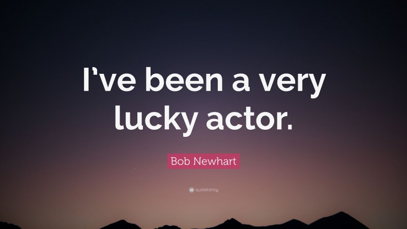 Bob Newhart Quote: “I’ve been a very lucky actor.”