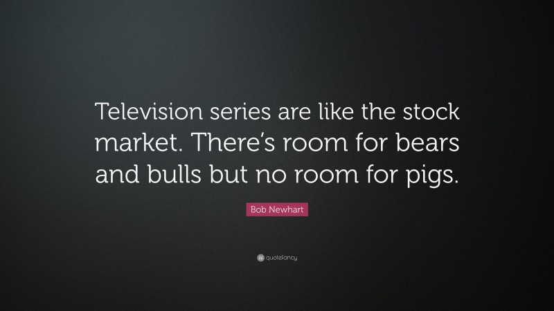 Bob Newhart Quote: “Television series are like the stock market. There’s room for bears and bulls but no room for pigs.”