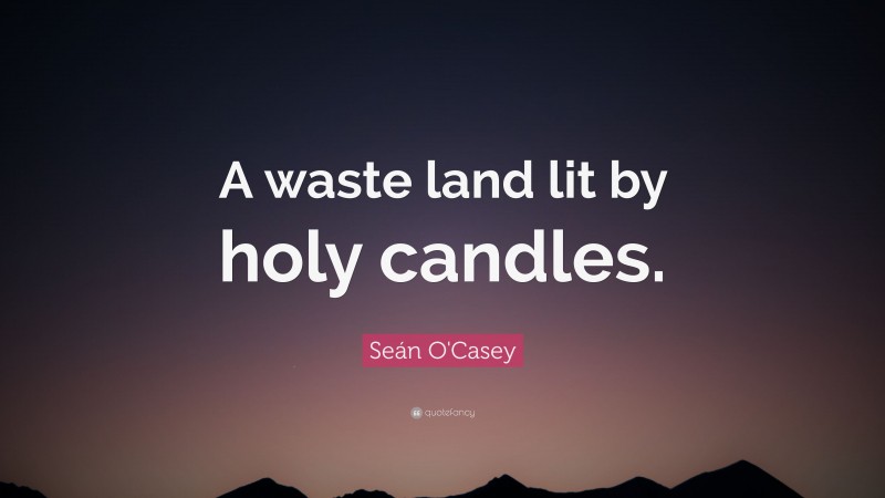 Seán O'Casey Quote: “A waste land lit by holy candles.”