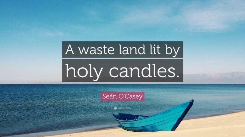 Seán O'Casey Quote: “A waste land lit by holy candles.”