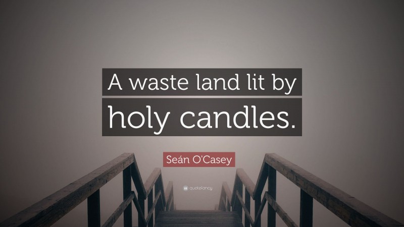 Seán O'Casey Quote: “A waste land lit by holy candles.”