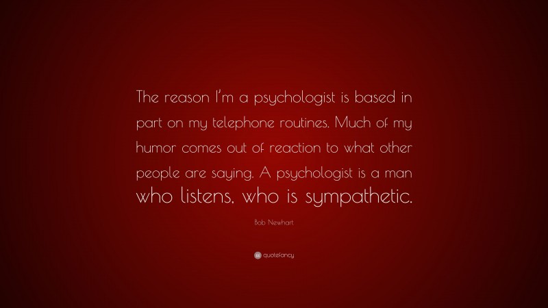 Bob Newhart Quote: “The reason I’m a psychologist is based in part on my telephone routines. Much of my humor comes out of reaction to what other people are saying. A psychologist is a man who listens, who is sympathetic.”