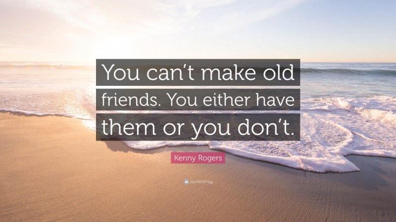 Kenny Rogers Quote: “You can’t make old friends. You either have them or you don’t.”