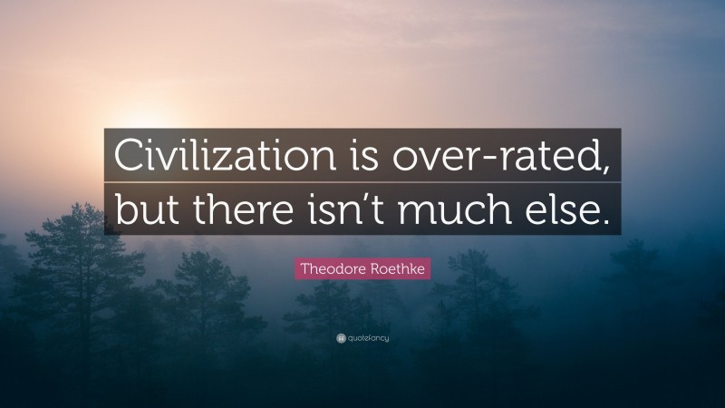 Theodore Roethke Quote: “Civilization is over-rated, but there isn’t much else.”
